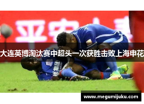 大连英博淘汰赛中超头一次获胜击败上海申花