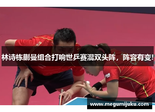 林诗栋蒯曼组合打响世乒赛混双头阵，阵容有变!
